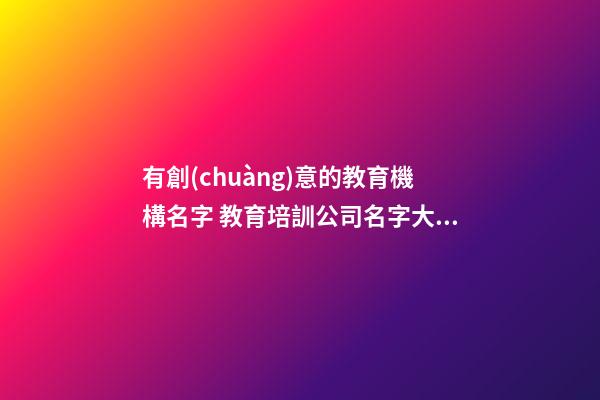 有創(chuàng)意的教育機構名字 教育培訓公司名字大全-第1張-公司起名-玄機派